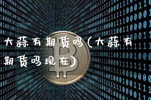 大蒜有期货吗(大蒜有期货吗现在)_https://www.erdeww.com_期货资讯_第1张