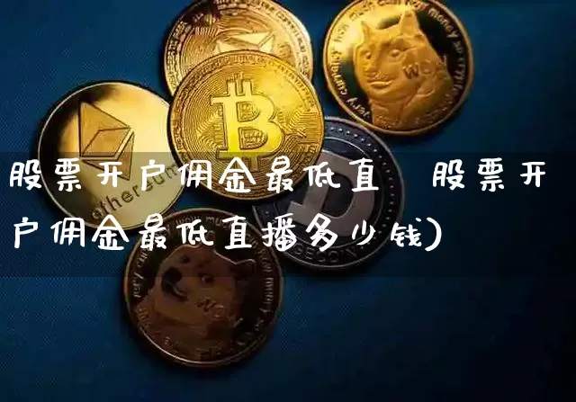 股票开户佣金最低直撿股票开户佣金最低直播多少钱)_https://www.erdeww.com_期货行情_第1张