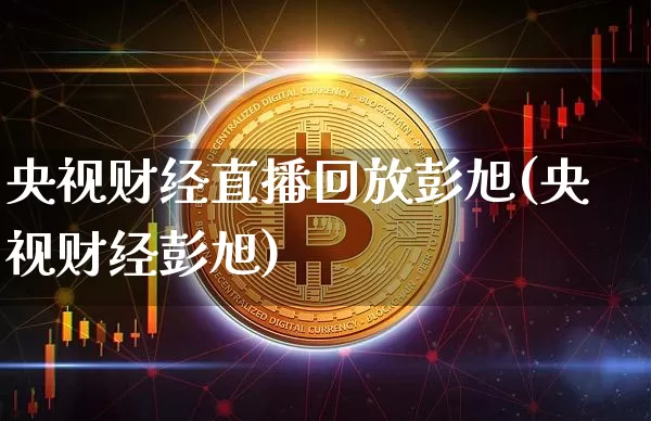 央视财经直播回放彭旭(央视财经彭旭)_https://www.erdeww.com_期货_第1张