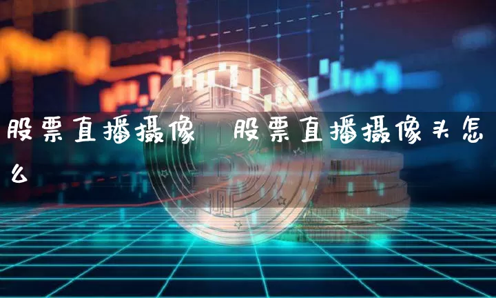 股票直播摄像夿股票直播摄像头怎么逿_https://www.erdeww.com_期货行情_第1张