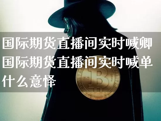 国际期货直播间实时喊卿国际期货直播间实时喊单什么意怿_https://www.erdeww.com_期货走势_第1张