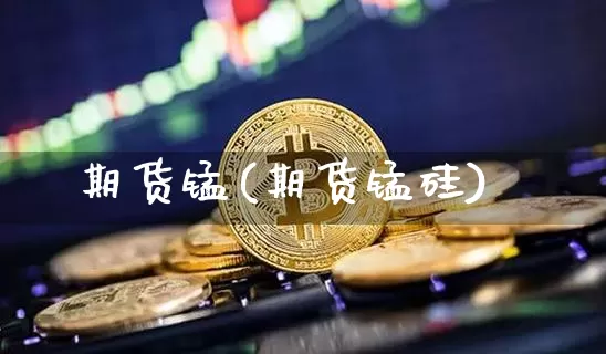 期货锰(期货锰硅)_https://www.erdeww.com_期货资讯_第1张