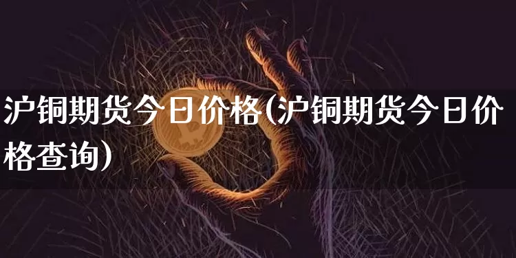 沪铜期货今日价格(沪铜期货今日价格查询)_https://www.erdeww.com_期货资讯_第1张