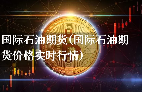 国际石油期货(国际石油期货价格实时行情)_https://www.erdeww.com_期货走势_第1张