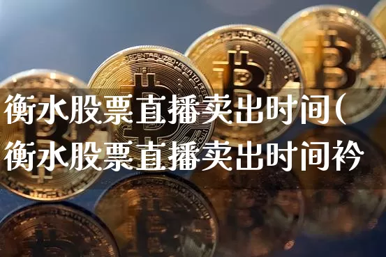 衡水股票直播卖出时间(衡水股票直播卖出时间衿_https://www.erdeww.com_期货行情_第1张