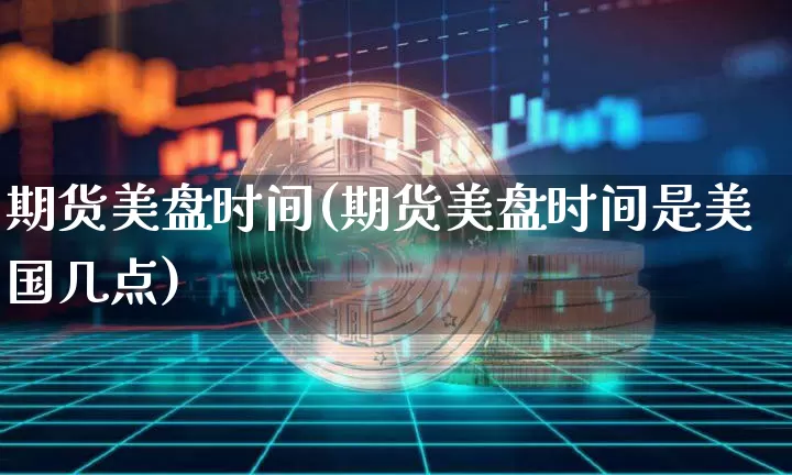 期货美盘时间(期货美盘时间是美国几点)_https://www.erdeww.com_期货资讯_第1张