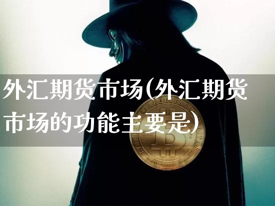 外汇期货市场(外汇期货市场的功能主要是)_https://www.erdeww.com_期货走势_第1张