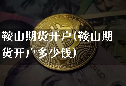 鞍山期货开户(鞍山期货开户多少钱)_https://www.erdeww.com_期货知识_第1张