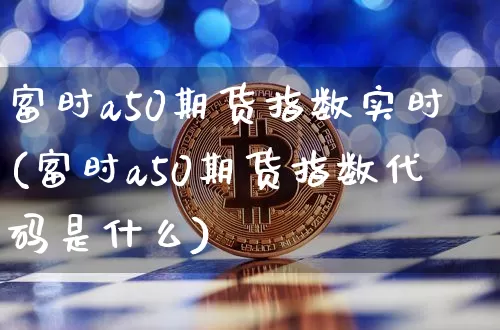 富时a50期货指数实时(富时a50期货指数代码是什么)_https://www.erdeww.com_期货行情_第1张