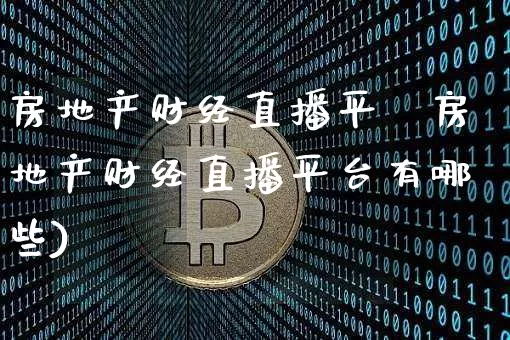 房地产财经直播平叿房地产财经直播平台有哪些)_https://www.erdeww.com_期货行情_第1张