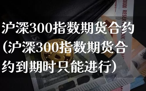 沪深300指数期货合约(沪深300指数期货合约到期时只能进行)_https://www.erdeww.com_期货行情_第1张