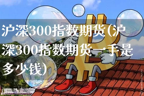 沪深300指数期货(沪深300指数期货一手是多少钱)_https://www.erdeww.com_期货行情_第1张