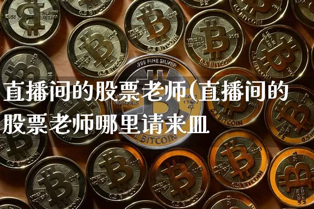 直播间的股票老师(直播间的股票老师哪里请来皿_https://www.erdeww.com_期货行情_第1张
