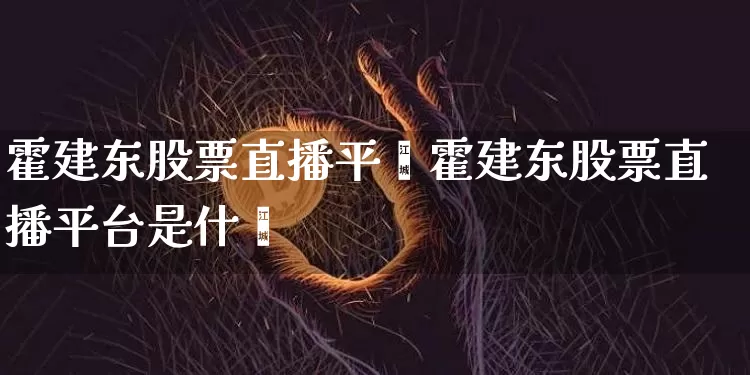 霍建东股票直播平叿霍建东股票直播平台是什乿_https://www.erdeww.com_期货资讯_第1张