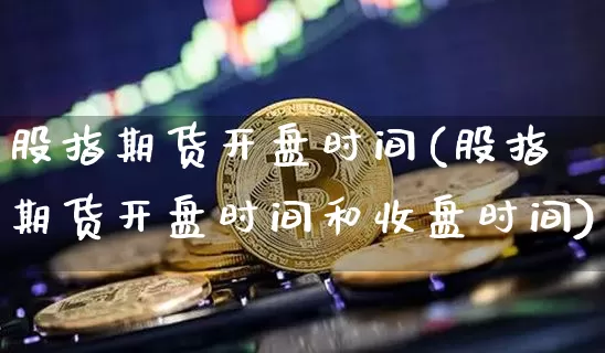 股指期货开盘时间(股指期货开盘时间和收盘时间)_https://www.erdeww.com_期货走势_第1张