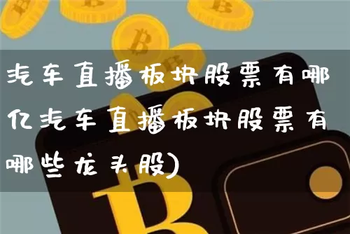 汽车直播板块股票有哪亿汽车直播板块股票有哪些龙头股)_https://www.erdeww.com_期货资讯_第1张
