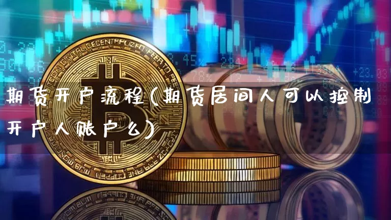 期货开户流程(期货居间人可以控制开户人账户么)_https://www.erdeww.com_期货_第1张