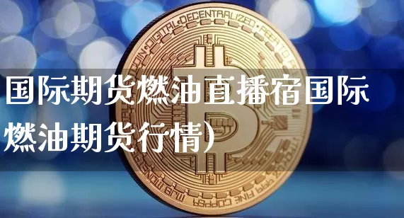国际期货燃油直播宿国际燃油期货行情)_https://www.erdeww.com_期货行情_第1张