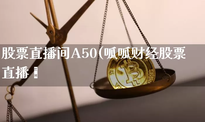 股票直播间A50(呱呱财经股票直播闿_https://www.erdeww.com_期货行情_第1张