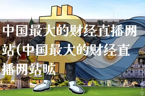 中国最大的财经直播网站(中国最大的财经直播网站昿_https://www.erdeww.com_期货知识_第1张