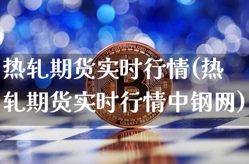 热轧期货实时行情(热轧期货实时行情中钢网)_https://www.erdeww.com_期货知识_第1张