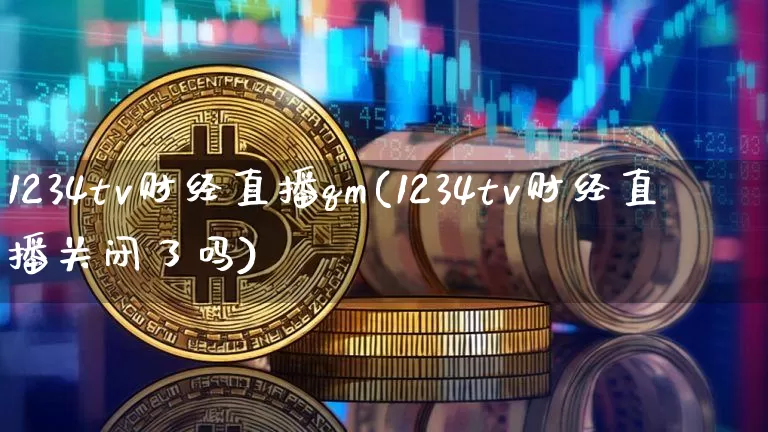1234tv财经直播qm(1234tv财经直播关闭了吗)_https://www.erdeww.com_期货行情_第1张