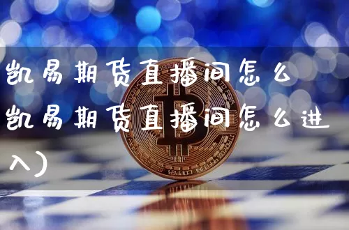 凯易期货直播间怎么迿凯易期货直播间怎么进入)_https://www.erdeww.com_期货知识_第1张