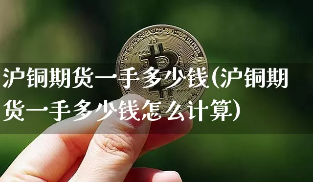 沪铜期货一手多少钱(沪铜期货一手多少钱怎么计算)_https://www.erdeww.com_期货知识_第1张