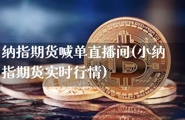 纳指期货喊单直播间(小纳指期货实时行情)_https://www.erdeww.com_期货走势_第1张