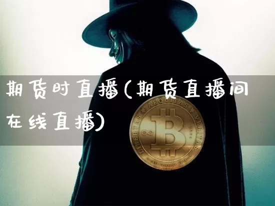 期货时直播(期货直播间在线直播)_https://www.erdeww.com_期货资讯_第1张