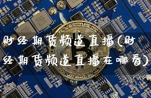 财经期货频道直播(财经期货频道直播在哪看)_https://www.erdeww.com_期货走势_第1张