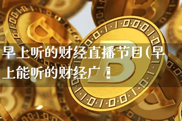 早上听的财经直播节目(早上能听的财经广撿_https://www.erdeww.com_期货知识_第1张