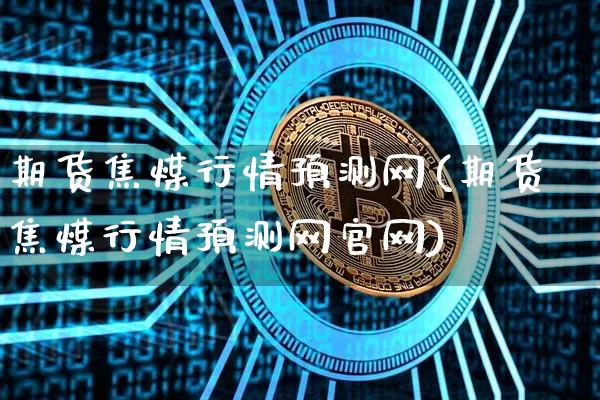 期货焦煤行情预测网(期货焦煤行情预测网官网)_https://www.erdeww.com_期货_第1张