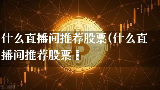 什么直播间推荐股票(什么直播间推荐股票奿_https://www.erdeww.com_期货_第1张