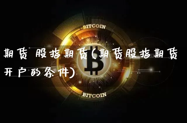 期货 股指期货(期货股指期货开户的条件)_https://www.erdeww.com_期货走势_第1张