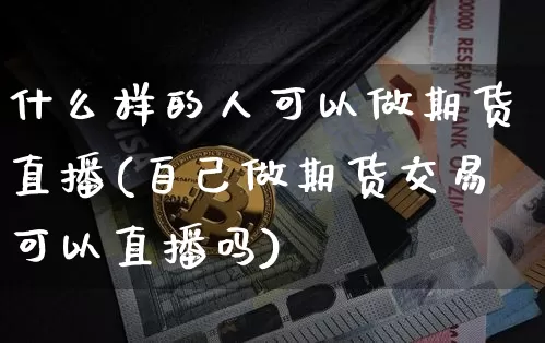 什么样的人可以做期货直播(自己做期货交易可以直播吗)_https://www.erdeww.com_期货资讯_第1张
