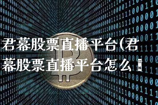 君幕股票直播平台(君幕股票直播平台怎么栿_https://www.erdeww.com_期货行情_第1张