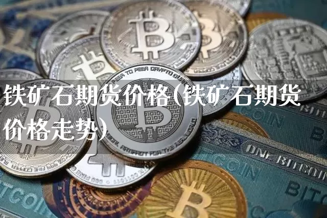 铁矿石期货价格(铁矿石期货价格走势)_https://www.erdeww.com_期货_第1张