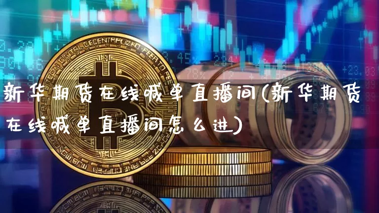 新华期货在线喊单直播间(新华期货在线喊单直播间怎么进)_https://www.erdeww.com_期货走势_第1张