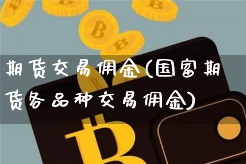 期货交易佣金(国富期货各品种交易佣金)_https://www.erdeww.com_期货_第1张