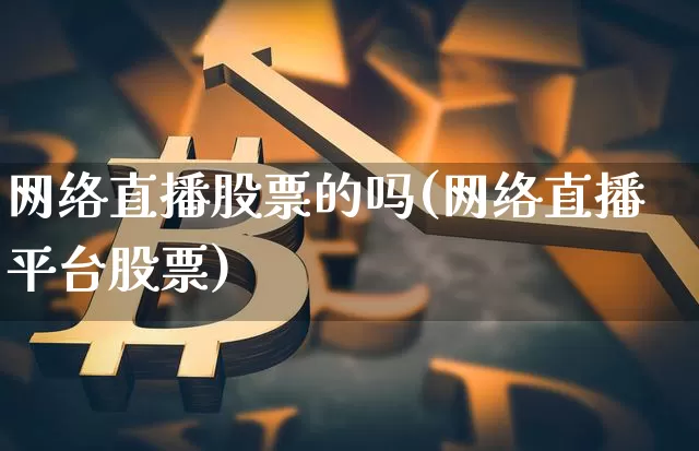 网络直播股票的吗(网络直播平台股票)_https://www.erdeww.com_期货行情_第1张