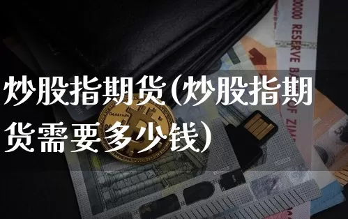 炒股指期货(炒股指期货需要多少钱)_https://www.erdeww.com_期货走势_第1张