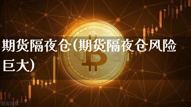 期货隔夜仓(期货隔夜仓风险巨大)_https://www.erdeww.com_期货行情_第1张