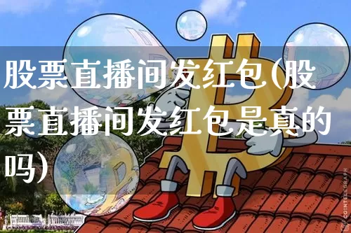 股票直播间发红包(股票直播间发红包是真的吗)_https://www.erdeww.com_期货行情_第1张