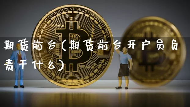 期货前台(期货前台开户员负责干什么)_https://www.erdeww.com_期货_第1张