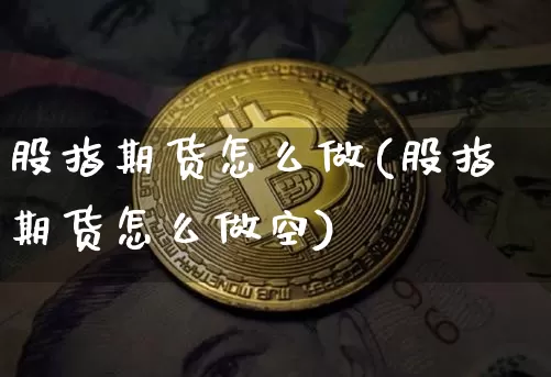 股指期货怎么做(股指期货怎么做空)_https://www.erdeww.com_期货知识_第1张