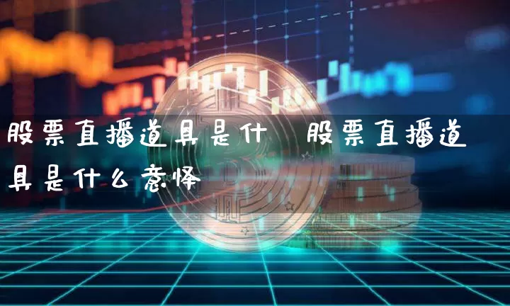 股票直播道具是什乿股票直播道具是什么意怿_https://www.erdeww.com_期货走势_第1张