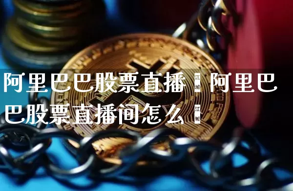 阿里巴巴股票直播闿阿里巴巴股票直播间怎么迿_https://www.erdeww.com_期货行情_第1张
