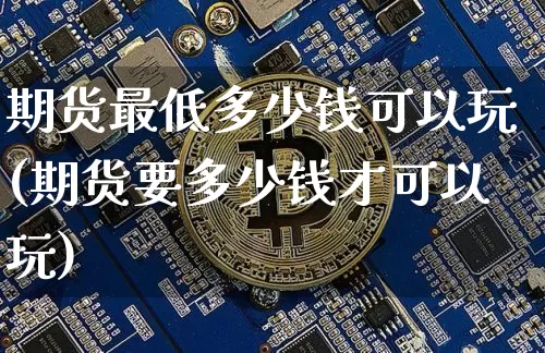 期货最低多少钱可以玩(期货要多少钱才可以玩)_https://www.erdeww.com_期货行情_第1张