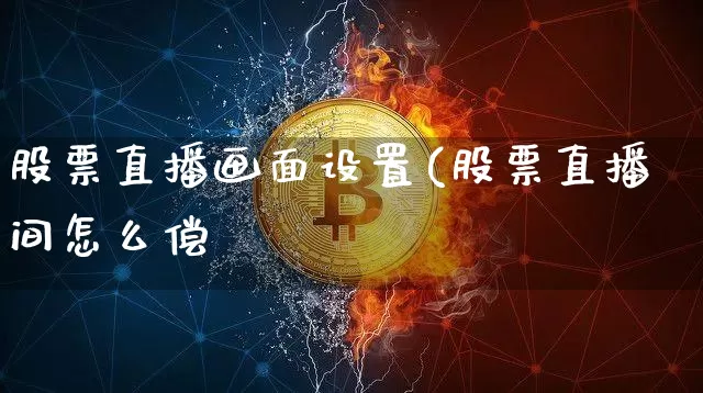 股票直播画面设置(股票直播间怎么偿_https://www.erdeww.com_期货行情_第1张